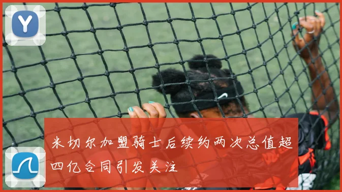 米切尔加盟骑士后续约两次总值超四亿合同引发关注