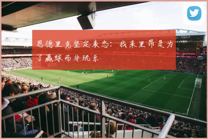 恩德里克坚定表态：我来里昂是为了赢球而非玩乐