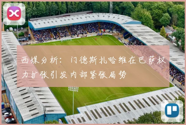 西媒分析：门德斯扎哈维在巴萨权力扩张引发内部紧张局势