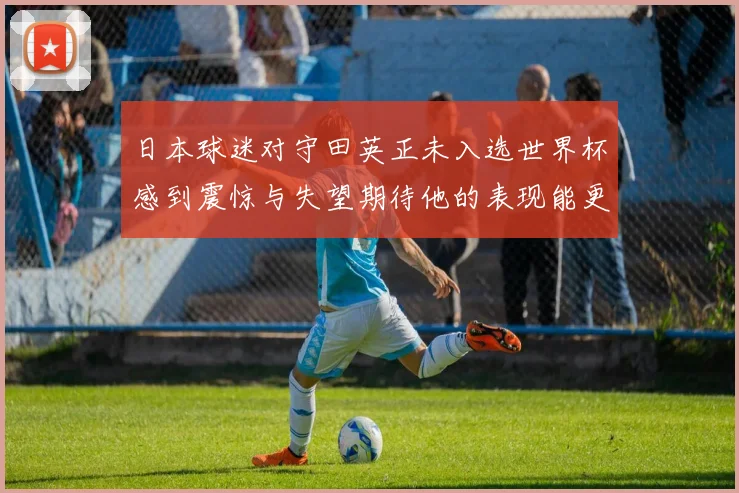 日本球迷对守田英正未入选世界杯感到震惊与失望期待他的表现能更出色