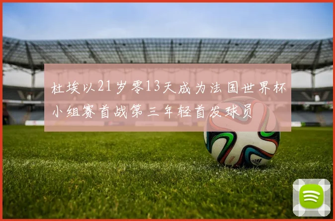 杜埃以21岁零13天成为法国世界杯小组赛首战第三年轻首发球员
