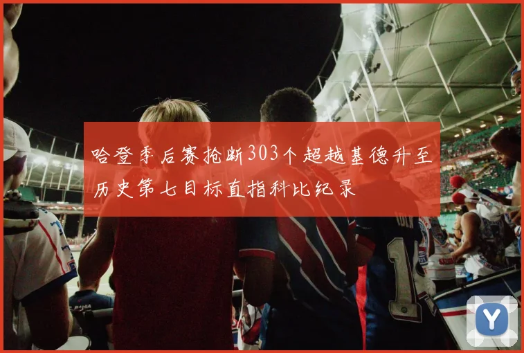 哈登季后赛抢断303个超越基德升至历史第七目标直指科比纪录