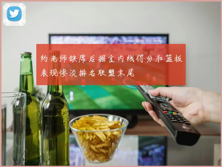 约老师缺席后掘金内线得分和篮板表现惨淡排名联盟末尾