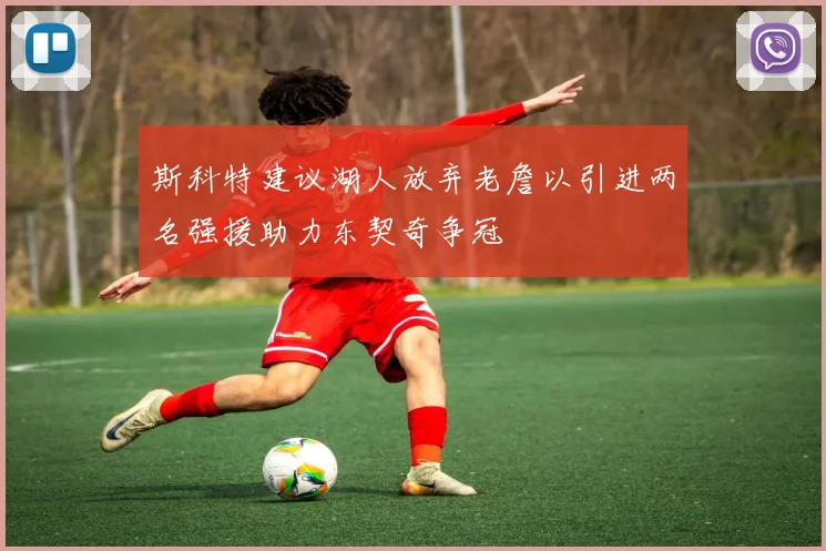 斯科特建议湖人放弃老詹以引进两名强援助力东契奇争冠