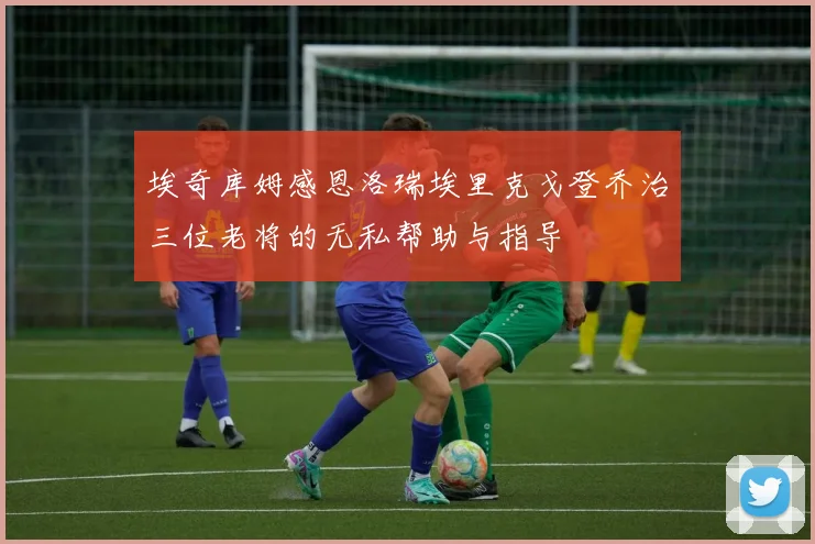 埃奇库姆感恩洛瑞埃里克戈登乔治三位老将的无私帮助与指导