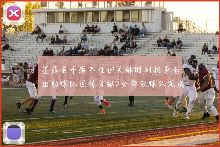 墨菲虽手感不佳但关键时刻挺身而出助球队逆转贡献5分带领球队完成13-0反击