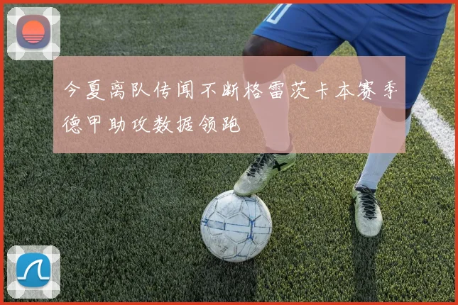 今夏离队传闻不断格雷茨卡本赛季德甲助攻数据领跑