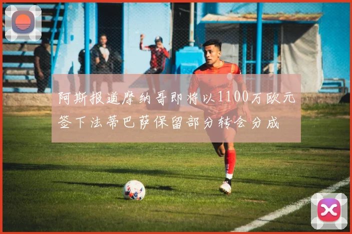 阿斯报道摩纳哥即将以1100万欧元签下法蒂巴萨保留部分转会分成