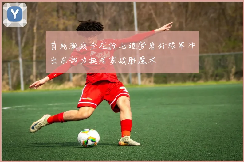 首轮激战全在抢七追梦看好绿军冲出东部力挺活塞战胜魔术