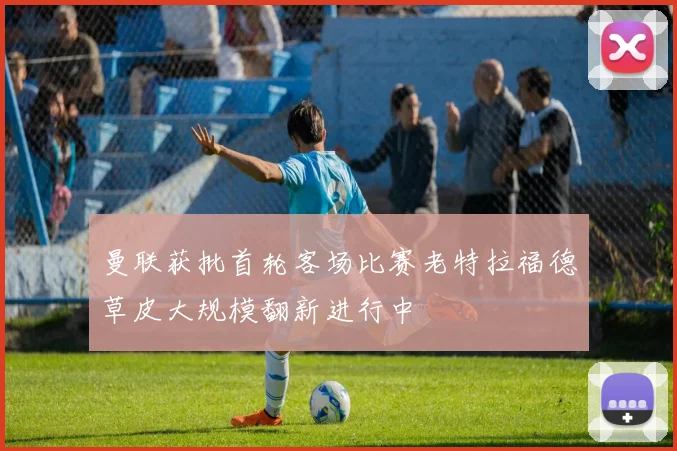 曼联获批首轮客场比赛老特拉福德草皮大规模翻新进行中