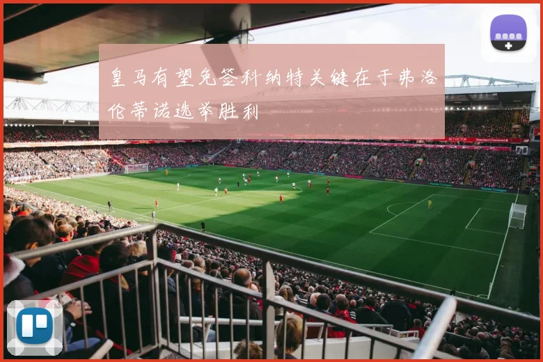 皇马有望免签科纳特关键在于弗洛伦蒂诺选举胜利