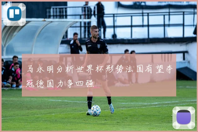 马永明分析世界杯形势法国有望夺冠德国力争四强