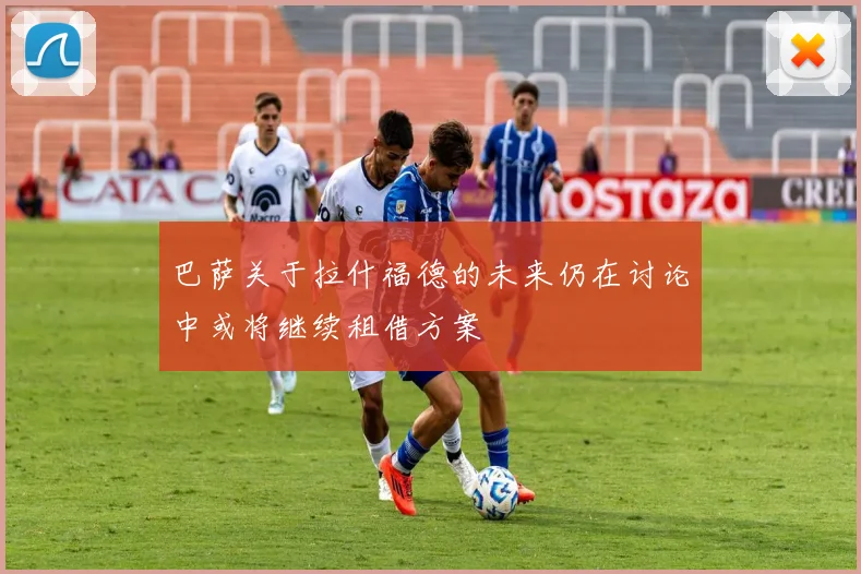 巴萨关于拉什福德的未来仍在讨论中或将继续租借方案
