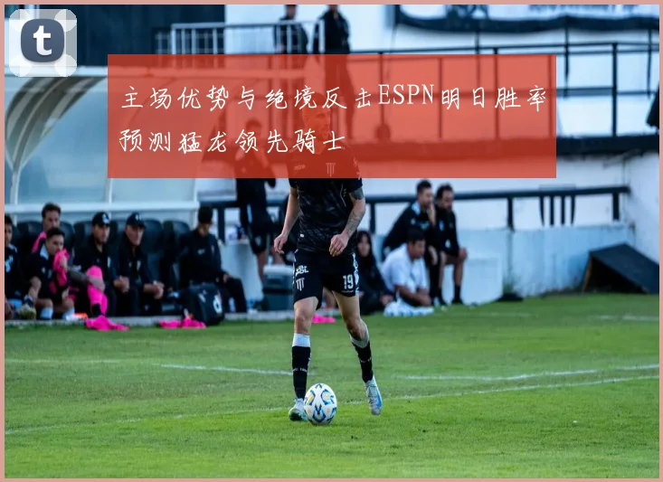 主场优势与绝境反击ESPN明日胜率预测猛龙领先骑士