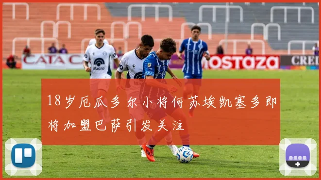 18岁厄瓜多尔小将何苏埃凯塞多即将加盟巴萨引发关注