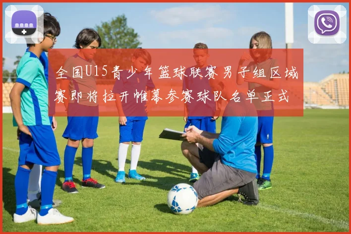 全国U15青少年篮球联赛男子组区域赛即将拉开帷幕参赛球队名单正式公布