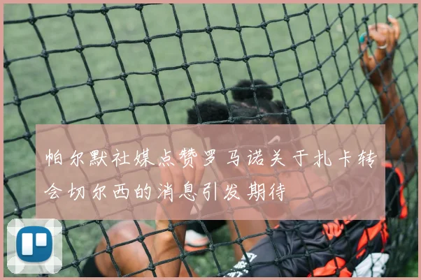 帕尔默社媒点赞罗马诺关于扎卡转会切尔西的消息引发期待