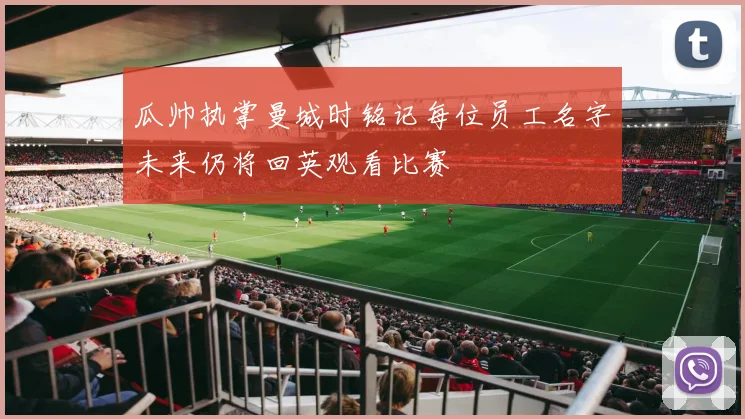 瓜帅执掌曼城时铭记每位员工名字未来仍将回英观看比赛