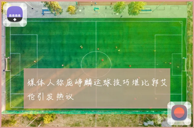 媒体人称庞峥麟运球技巧堪比郭艾伦引发热议