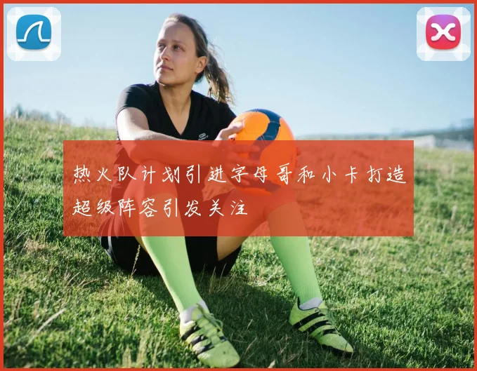 热火队计划引进字母哥和小卡打造超级阵容引发关注