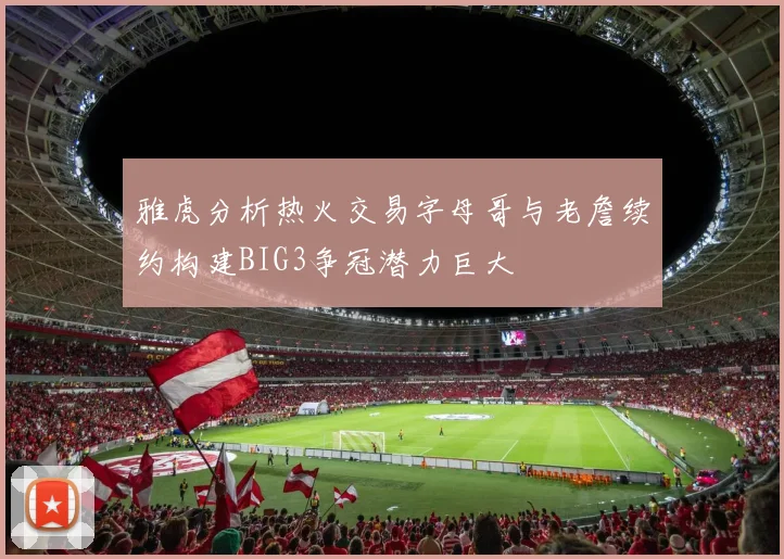 雅虎分析热火交易字母哥与老詹续约构建BIG3争冠潜力巨大