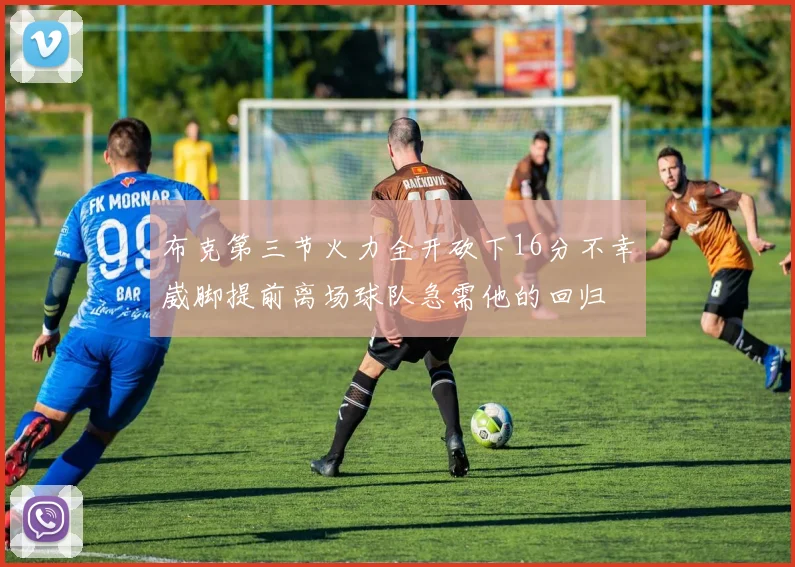 布克第三节火力全开砍下16分不幸崴脚提前离场球队急需他的回归