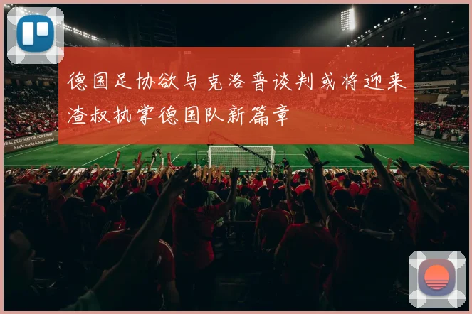 德国足协欲与克洛普谈判或将迎来渣叔执掌德国队新篇章