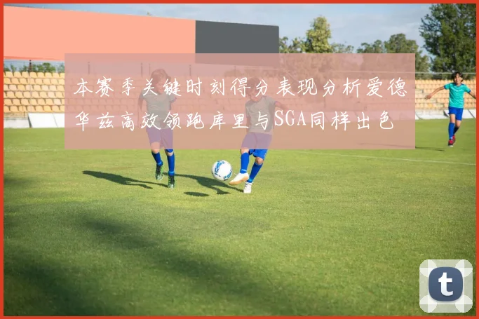 本赛季关键时刻得分表现分析爱德华兹高效领跑库里与SGA同样出色