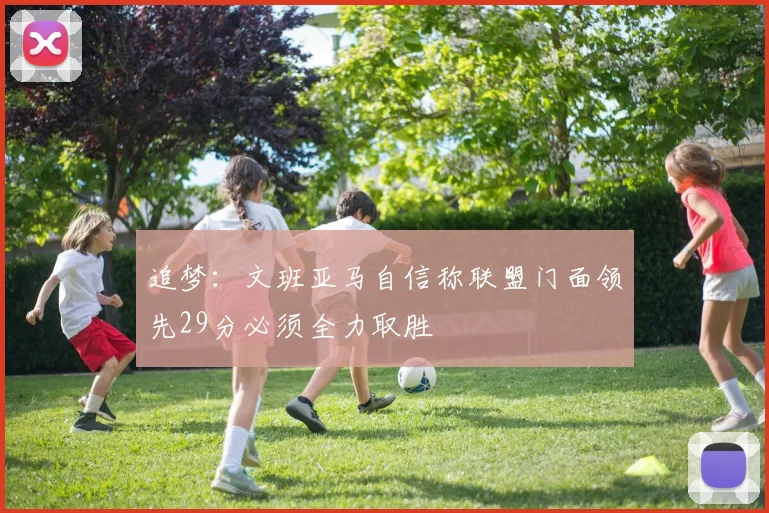 追梦：文班亚马自信称联盟门面领先29分必须全力取胜